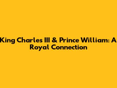 King Charles III & Prince William: A Royal Connection
