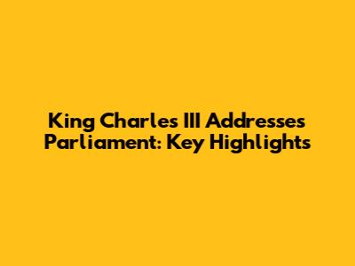 King Charles III Addresses Parliament: Key Highlights