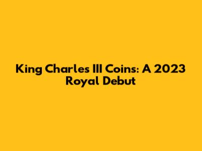 King Charles III Coins: A 2023 Royal Debut