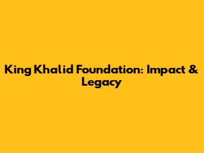 King Khalid Foundation: Impact & Legacy