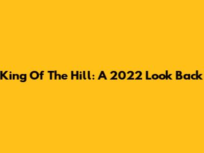 King Of The Hill: A 2022 Look Back