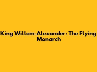 King Willem-Alexander: The Flying Monarch