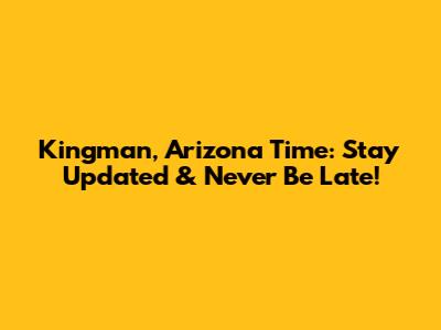 Kingman, Arizona Time: Stay Updated & Never Be Late!