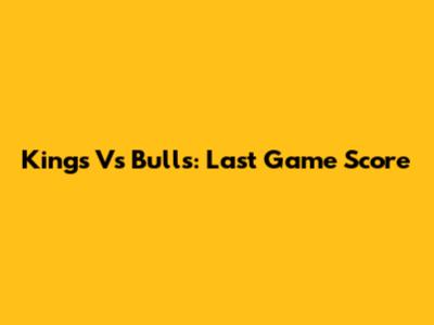 Kings Vs Bulls: Last Game Score