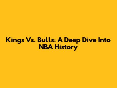 Kings Vs. Bulls: A Deep Dive Into NBA History