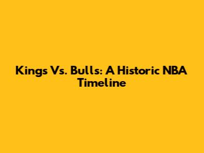 Kings Vs. Bulls: A Historic NBA Timeline