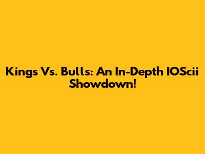 Kings Vs. Bulls: An In-Depth IOScii Showdown!