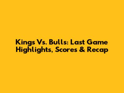 Kings Vs. Bulls: Last Game Highlights, Scores & Recap