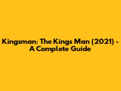 Kingsman: The King's Man (2021) - A Complete Guide