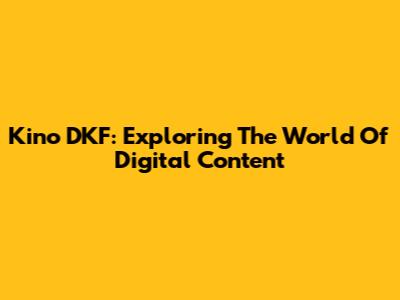 Kino DKF: Exploring The World Of Digital Content