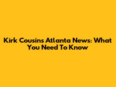 Kirk Cousins Atlanta News: What You Need To Know