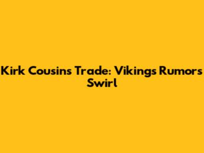 Kirk Cousins Trade: Vikings Rumors Swirl