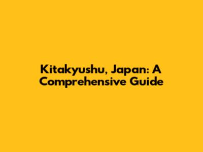 Kitakyushu, Japan: A Comprehensive Guide