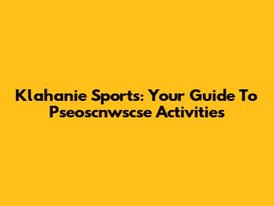 Klahanie Sports: Your Guide To Pseoscnwscse Activities