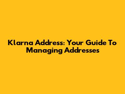 Klarna Address: Your Guide To Managing Addresses
