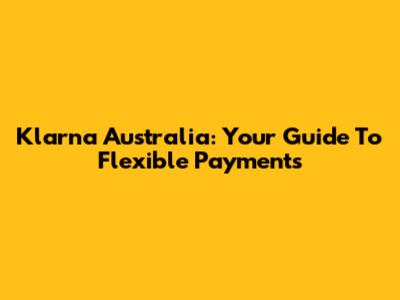 Klarna Australia: Your Guide To Flexible Payments