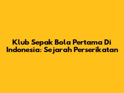 Klub Sepak Bola Pertama Di Indonesia: Sejarah Perserikatan