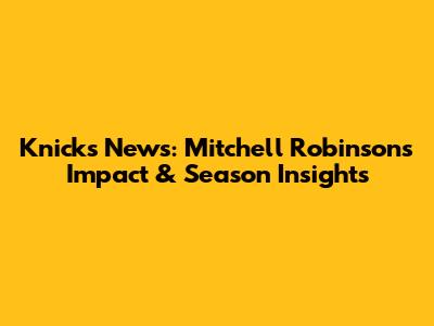 Knicks News: Mitchell Robinson's Impact & Season Insights