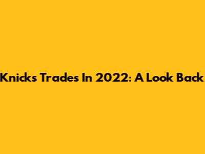 Knicks Trades In 2022: A Look Back