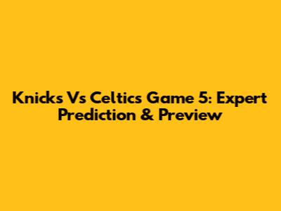Knicks Vs Celtics Game 5: Expert Prediction & Preview