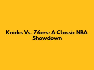 Knicks Vs. 76ers: A Classic NBA Showdown