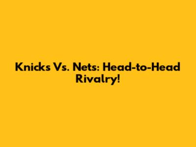 Knicks Vs. Nets: Head-to-Head Rivalry!