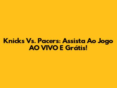 Knicks Vs. Pacers: Assista Ao Jogo AO VIVO E Grátis!
