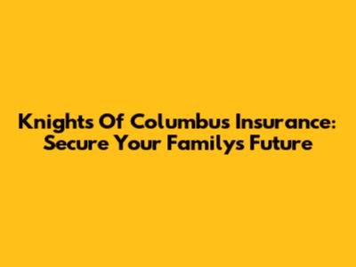 Knights Of Columbus Insurance: Secure Your Family's Future