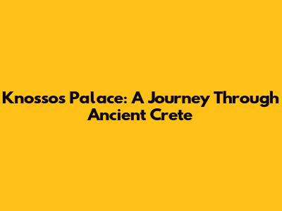Knossos Palace: A Journey Through Ancient Crete