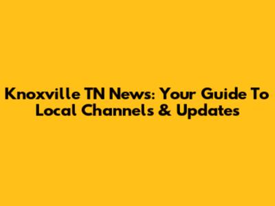 Knoxville TN News: Your Guide To Local Channels & Updates