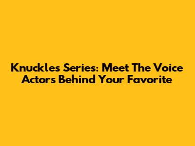 Knuckles Series: Meet The Voice Actors Behind Your Favorite