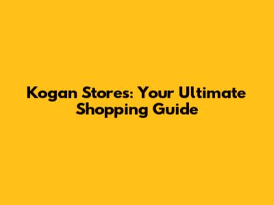 Kogan Stores: Your Ultimate Shopping Guide