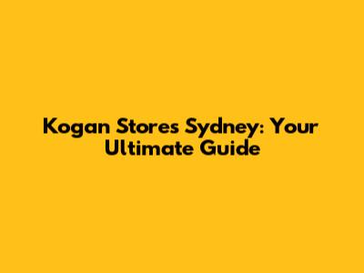 Kogan Stores Sydney: Your Ultimate Guide