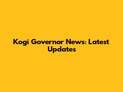 Kogi Governor News: Latest Updates