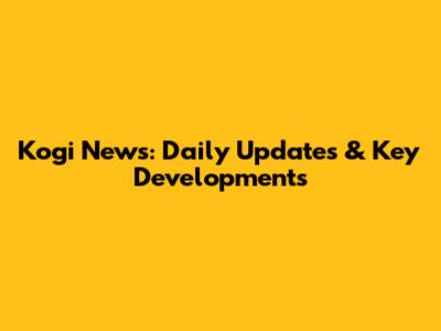 Kogi News: Daily Updates & Key Developments