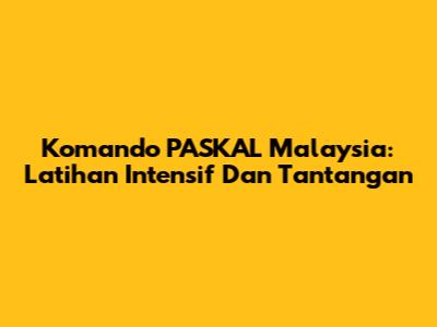 Komando PASKAL Malaysia: Latihan Intensif Dan Tantangan