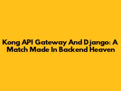 Kong API Gateway And Django: A Match Made In Backend Heaven