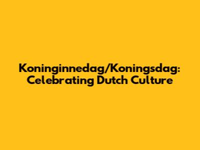 Koninginnedag/Koningsdag: Celebrating Dutch Culture