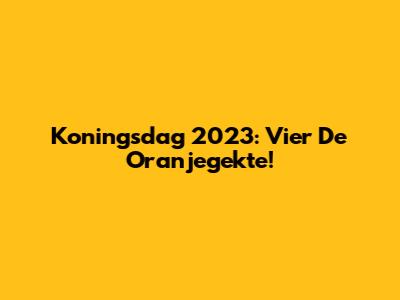 Koningsdag 2023: Vier De Oranjegekte!