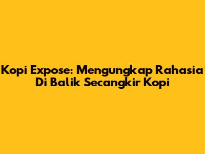 Kopi Expose: Mengungkap Rahasia Di Balik Secangkir Kopi