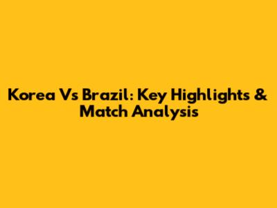 Korea Vs Brazil: Key Highlights & Match Analysis