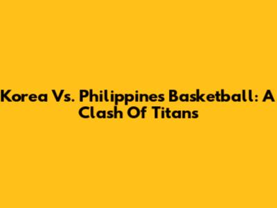 Korea Vs. Philippines Basketball: A Clash Of Titans