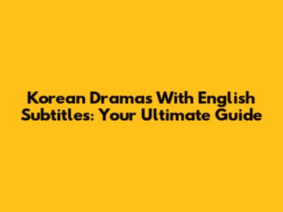 Korean Dramas With English Subtitles: Your Ultimate Guide