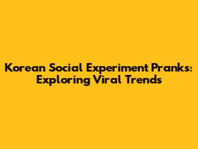 Korean Social Experiment Pranks: Exploring Viral Trends