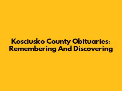 Kosciusko County Obituaries: Remembering And Discovering