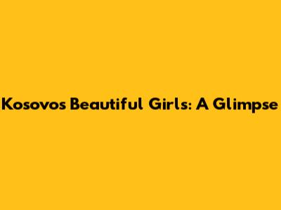 Kosovo's Beautiful Girls: A Glimpse