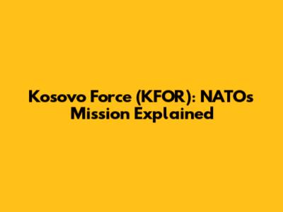 Kosovo Force (KFOR): NATO's Mission Explained