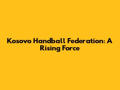 Kosovo Handball Federation: A Rising Force