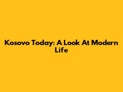 Kosovo Today: A Look At Modern Life