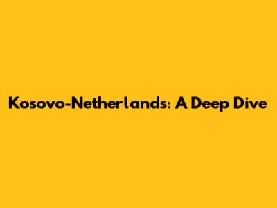 Kosovo-Netherlands: A Deep Dive